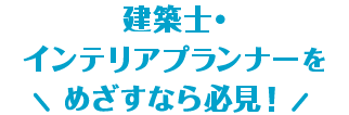 建築士・インテリアプランナーをめざすなら必見！